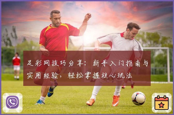 足彩网技巧分享：新手入门指南与实用经验，轻松掌握核心玩法