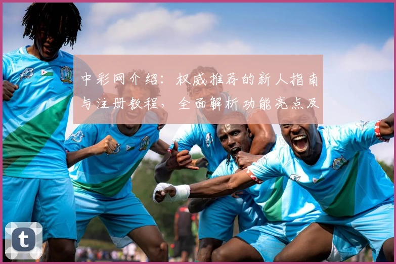 中彩网介绍：权威推荐的新人指南与注册教程，全面解析功能亮点及使用体验