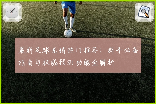 最新足球竞猜热门推荐：新手必备指南与权威预测功能全解析