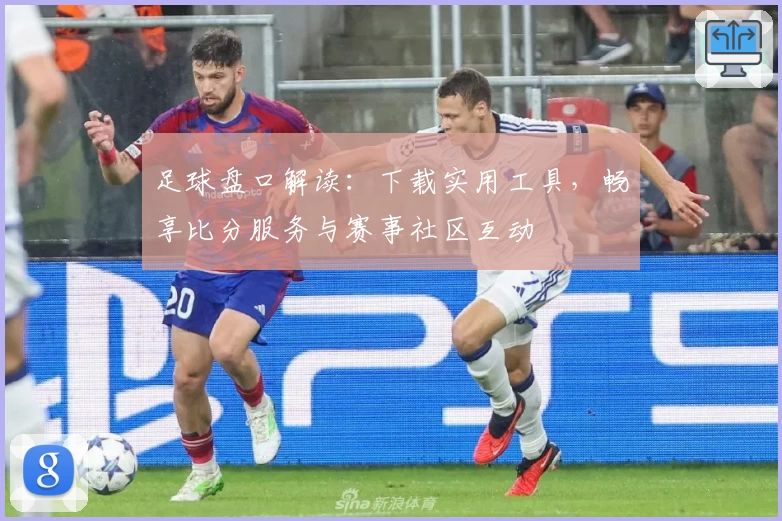 足球盘口解读：下载实用工具，畅享比分服务与赛事社区互动