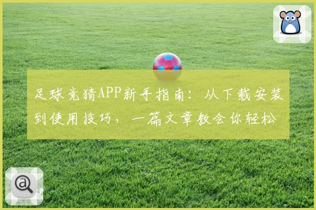 足球竞猜APP新手指南：从下载安装到使用技巧，一篇文章教会你轻松上手