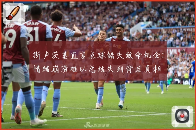斯卢茨基直言点球错失致命机会：情绪崩溃难以总结失利背后真相