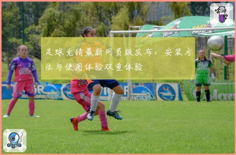足球竞猜最新网页版发布，安装方法与使用体验双重体验