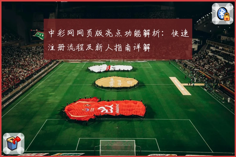 中彩网网页版亮点功能解析：快速注册流程及新人指南详解