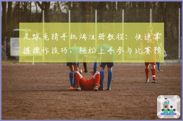 足球竞猜手机端注册教程:快速掌握操作技巧,轻松上手参与比赛预测