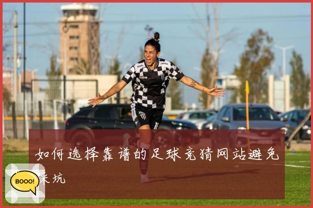 如何选择靠谱的足球竞猜网站避免踩坑
