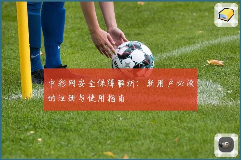 中彩网安全保障解析：新用户必读的注册与使用指南
