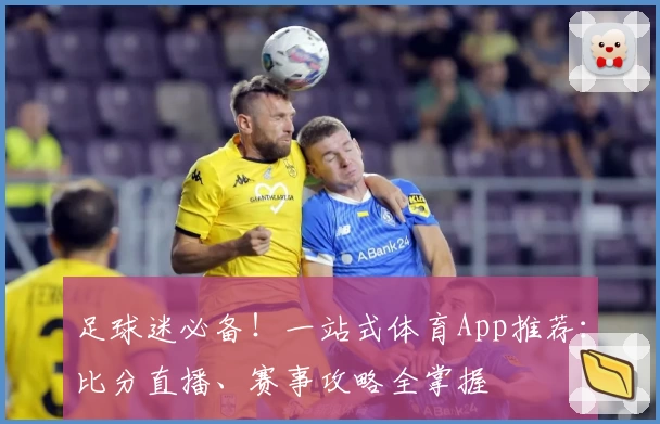 足球迷必备！一站式体育App推荐：比分直播、赛事攻略全掌握