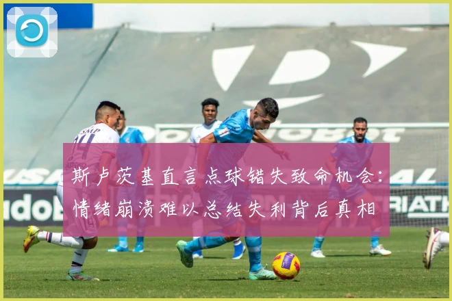 斯卢茨基直言点球错失致命机会：情绪崩溃难以总结失利背后真相