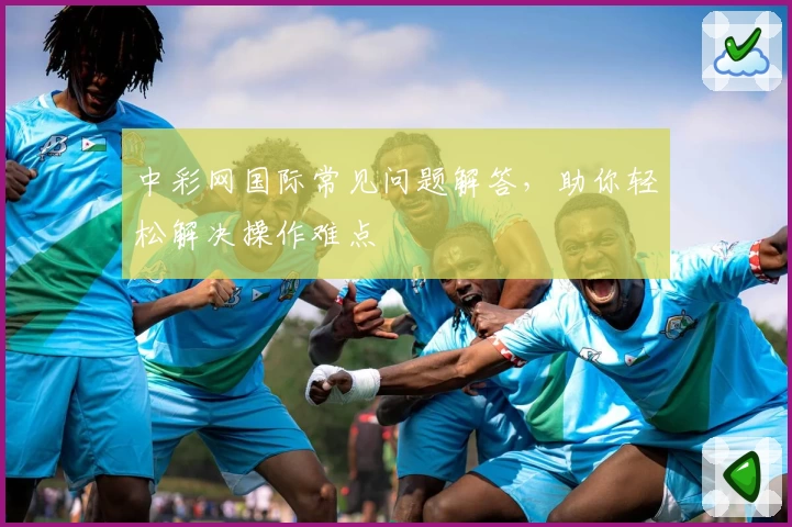 中彩网国际常见问题解答，助你轻松解决操作难点