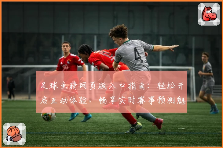 足球竞猜网页版入口指南：轻松开启互动体验，畅享实时赛事预测魅力