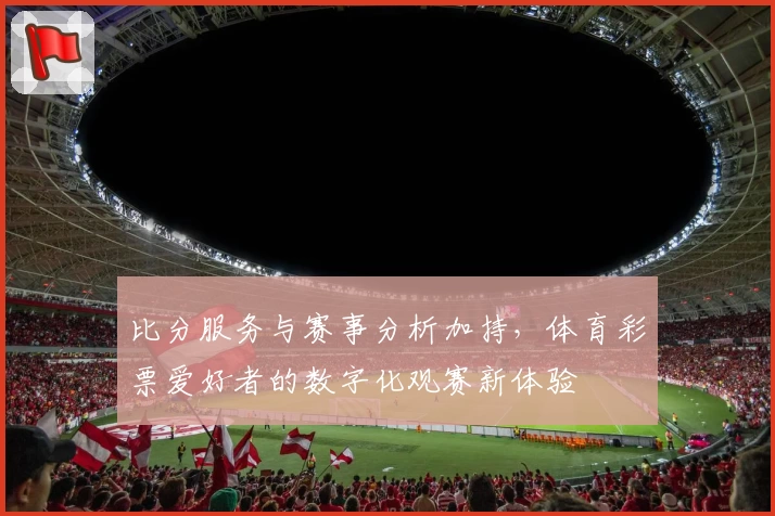 比分服务与赛事分析加持，体育彩票爱好者的数字化观赛新体验
