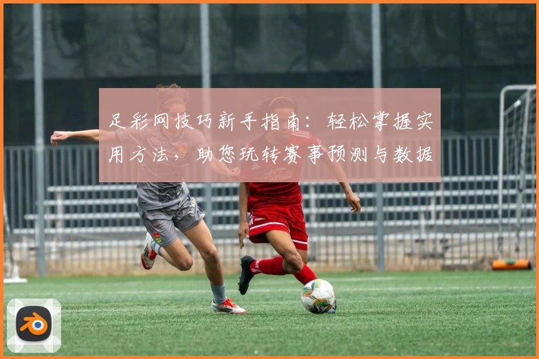 足彩网技巧新手指南：轻松掌握实用方法，助您玩转赛事预测与数据分析