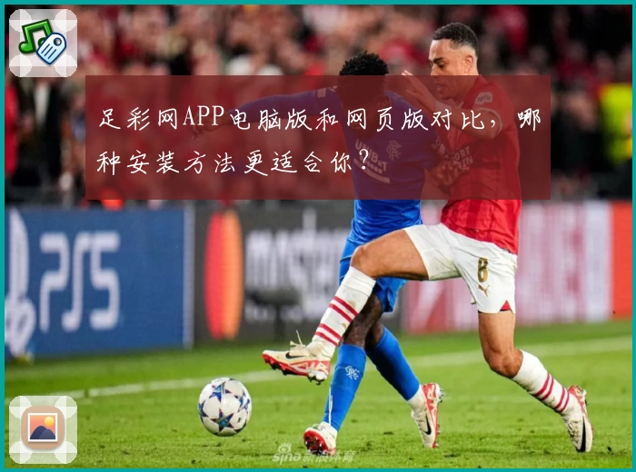 足彩网APP电脑版和网页版对比,哪种安装方法更适合你?