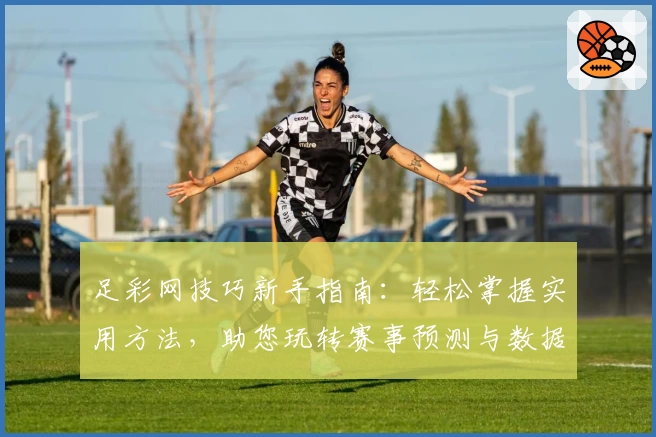 足彩网技巧新手指南：轻松掌握实用方法，助您玩转赛事预测与数据分析
