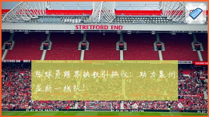 陈球员跨界执教引热议：助力泉州亚新一线队！