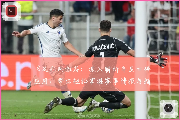 《足彩网推荐：深入解析年度口碑应用，带你轻松掌握赛事情报与精彩推荐》