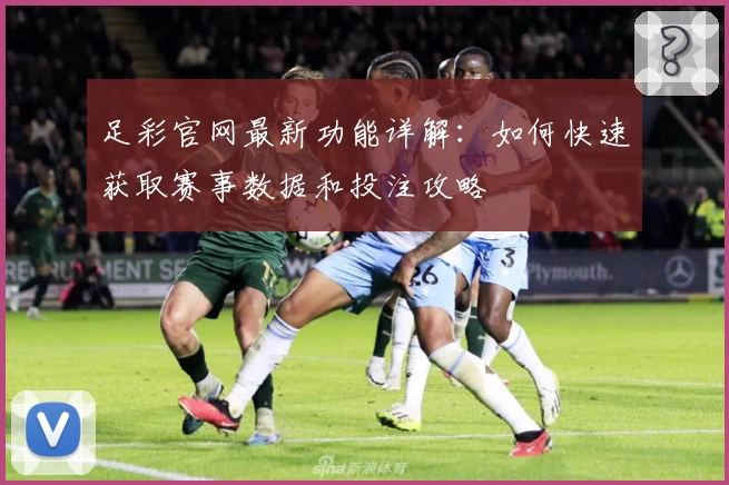 足彩官网最新功能详解：如何快速获取赛事数据和投注攻略