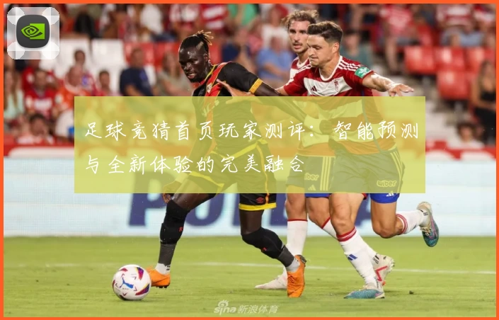 足球竞猜首页玩家测评：智能预测与全新体验的完美融合
