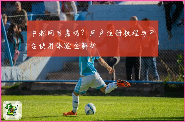 中彩网可靠吗?用户注册教程与平台使用体验全解析