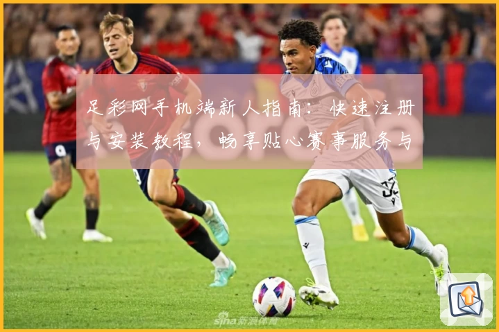 足彩网手机端新人指南：快速注册与安装教程，畅享贴心赛事服务与功能亮点