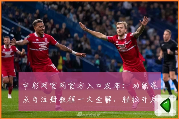 中彩网官网官方入口发布：功能亮点与注册教程一文全解，轻松开启便捷体验