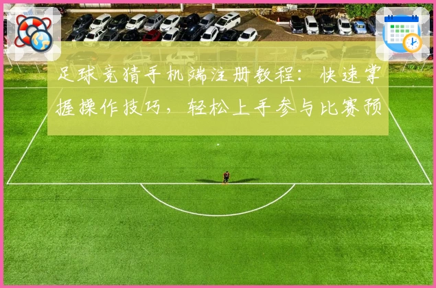 足球竞猜手机端注册教程：快速掌握操作技巧，轻松上手参与比赛预测
