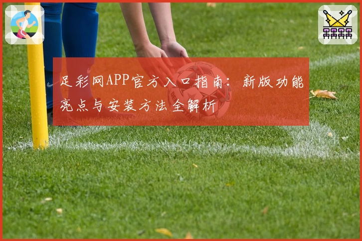 足彩网APP官方入口指南：新版功能亮点与安装方法全解析