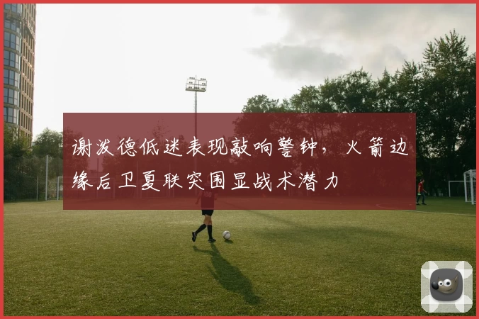 谢泼德低迷表现敲响警钟，火箭边缘后卫夏联突围显战术潜力